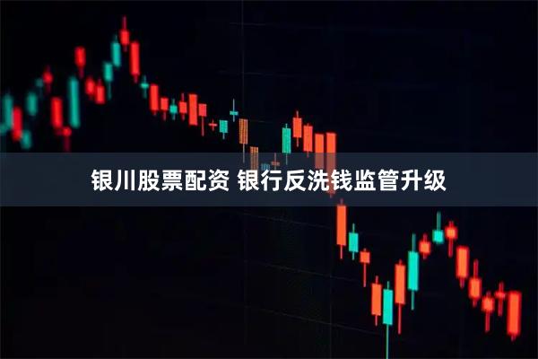 银川股票配资 银行反洗钱监管升级