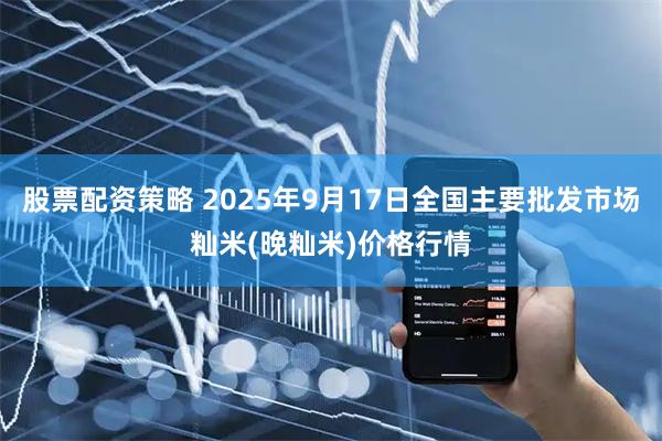 股票配资策略 2025年9月17日全国主要批发市场籼米(晚籼米)价格行情