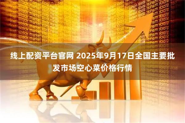 线上配资平台官网 2025年9月17日全国主要批发市场空心菜价格行情