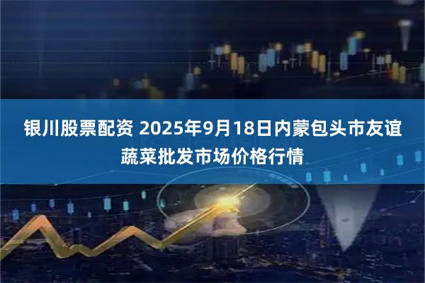 银川股票配资 2025年9月18日内蒙包头市友谊蔬菜批发市场价格行情