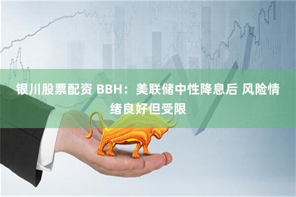 银川股票配资 BBH：美联储中性降息后 风险情绪良好但受限