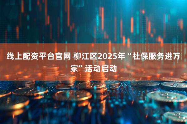 线上配资平台官网 柳江区2025年“社保服务进万家”活动启动