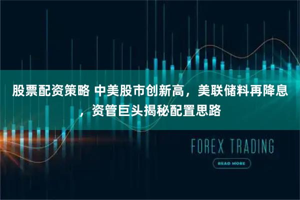 股票配资策略 中美股市创新高，美联储料再降息，资管巨头揭秘配置思路