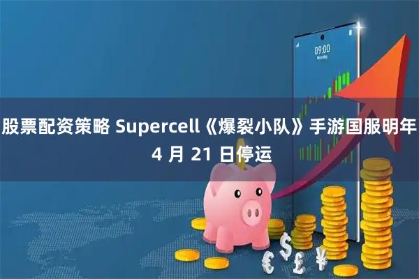 股票配资策略 Supercell《爆裂小队》手游国服明年 4 月 21 日停运