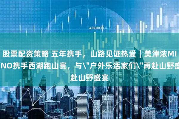 股票配资策略 五年携手，山路见证热爱︱美津浓MIZUNO携手西湖跑山赛，与＂户外乐活家们＂再赴山野盛宴