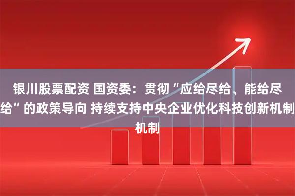 银川股票配资 国资委：贯彻“应给尽给、能给尽给”的政策导向 持续支持中央企业优化科技创新机制