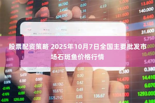 股票配资策略 2025年10月7日全国主要批发市场石斑鱼价格行情