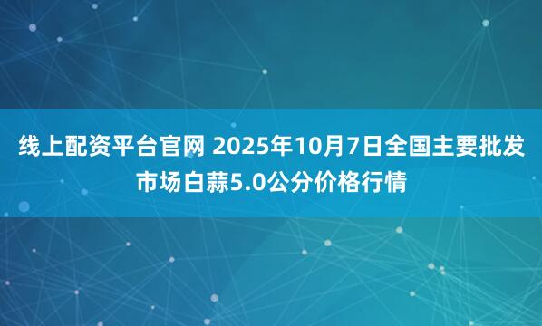 线上配资平台官网 2025年10月7日全国主要批发市场白蒜5.0公分价格行情