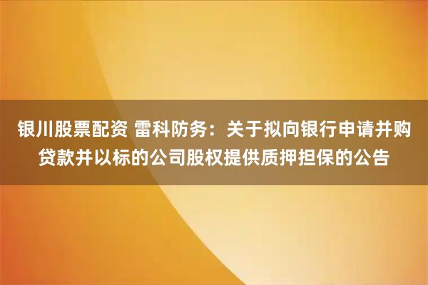 银川股票配资 雷科防务：关于拟向银行申请并购贷款并以标的公司股权提供质押担保的公告