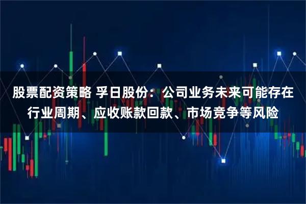 股票配资策略 孚日股份：公司业务未来可能存在行业周期、应收账款回款、市场竞争等风险