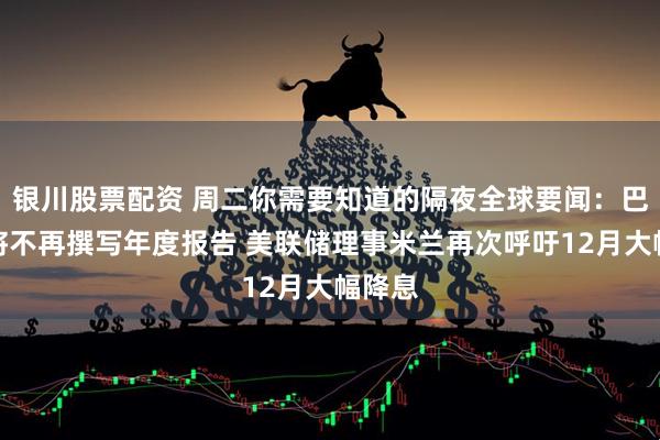 银川股票配资 周二你需要知道的隔夜全球要闻：巴菲特将不再撰写年度报告 美联储理事米兰再次呼吁12月大幅降息