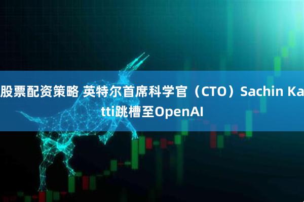 股票配资策略 英特尔首席科学官（CTO）Sachin Katti跳槽至OpenAI
