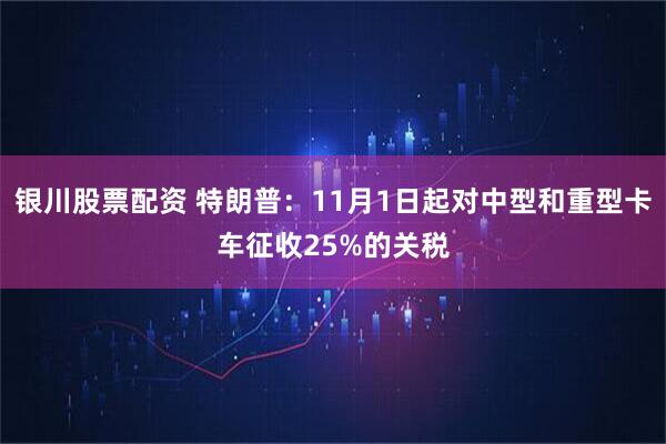银川股票配资 特朗普：11月1日起对中型和重型卡车征收25%的关税