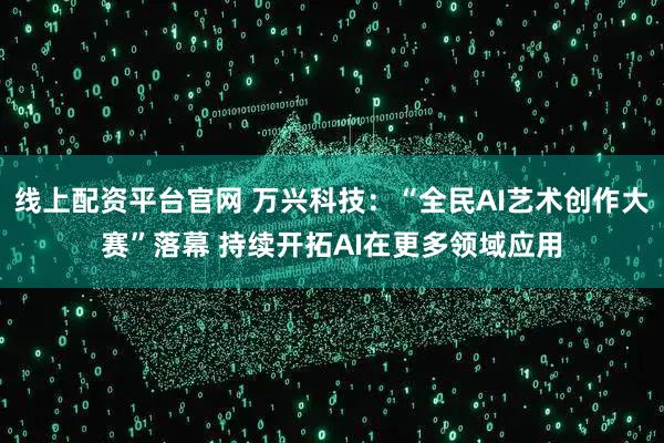 线上配资平台官网 万兴科技：“全民AI艺术创作大赛”落幕 持续开拓AI在更多领域应用