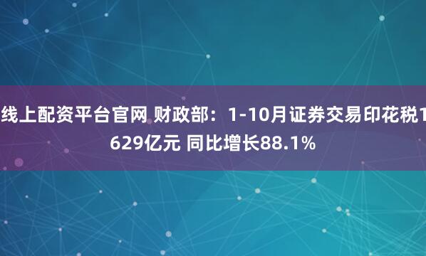 线上配资平台官网 财政部：1-10月证券交易印花税1629亿元 同比增长88.1%