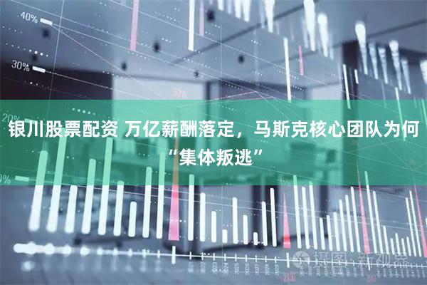 银川股票配资 万亿薪酬落定，马斯克核心团队为何“集体叛逃”