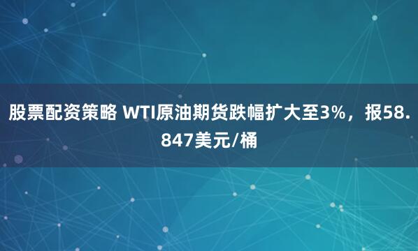 股票配资策略 WTI原油期货跌幅扩大至3%，报58.847美元/桶