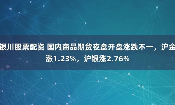 银川股票配资 国内商品期货夜盘开盘涨跌不一，沪金涨1.23%，沪银涨2.76%