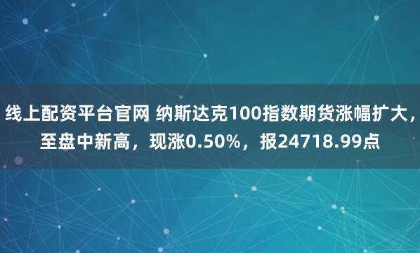 线上配资平台官网 纳斯达克100指数期货涨幅扩大，至盘中新高，现涨0.50%，报24718.99点