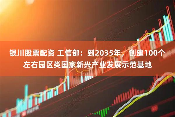 银川股票配资 工信部：到2035年，创建100个左右园区类国家新兴产业发展示范基地