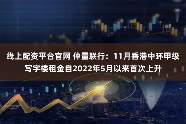 线上配资平台官网 仲量联行：11月香港中环甲级写字楼租金自2022年5月以来首次上升