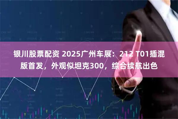 银川股票配资 2025广州车展：212 T01插混版首发，外观似坦克300，综合续航出色