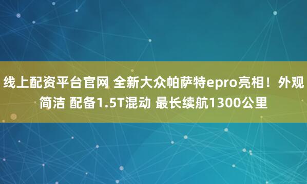 线上配资平台官网 全新大众帕萨特epro亮相！外观简洁 配备1.5T混动 最长续航1300公里