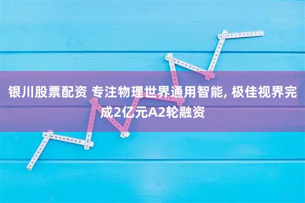 银川股票配资 专注物理世界通用智能, 极佳视界完成2亿元A2轮融资