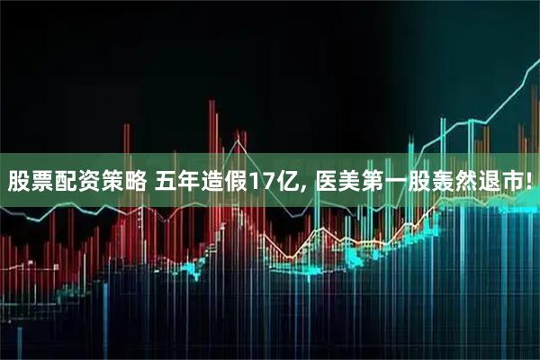 股票配资策略 五年造假17亿, 医美第一股轰然退市!