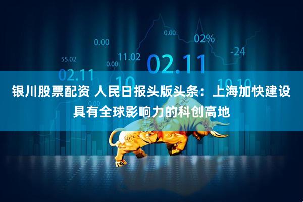 银川股票配资 人民日报头版头条：上海加快建设具有全球影响力的科创高地