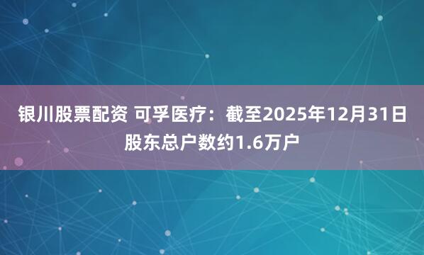 银川股票配资 可孚医疗：截至2025年12月31日股东总户数约1.6万户