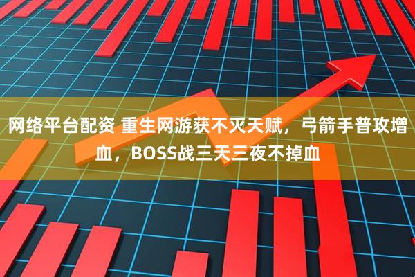 网络平台配资 重生网游获不灭天赋，弓箭手普攻增血，BOSS战三天三夜不掉血