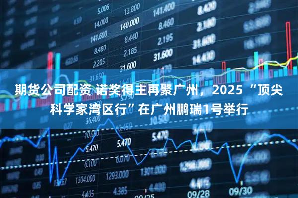 期货公司配资 诺奖得主再聚广州，2025 “顶尖科学家湾区行”在广州鹏瑞1号举行