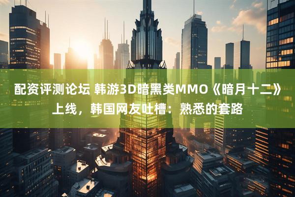 配资评测论坛 韩游3D暗黑类MMO《暗月十二》上线，韩国网友吐槽：熟悉的套路