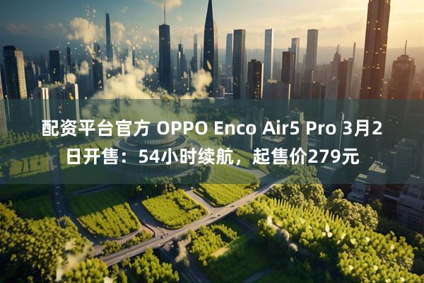 配资平台官方 OPPO Enco Air5 Pro 3月2日开售：54小时续航，起售价279元