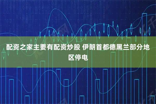 配资之家主要有配资炒股 伊朗首都德黑兰部分地区停电