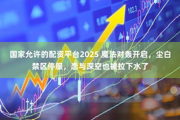 国家允许的配资平台2025 魔法对轰开启,尘白禁区停服,恋与深空也被拉下水了