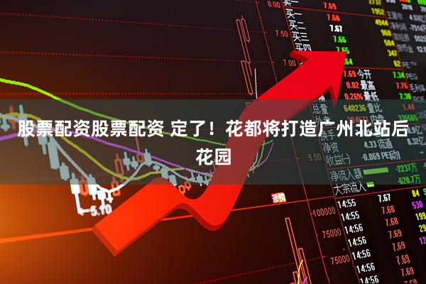 股票配资股票配资 定了！花都将打造广州北站后花园