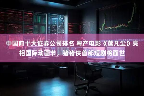 中国前十大证券公司排名 粤产电影《落凡尘》亮相国际动画节，猪猪侠首部短剧将面世