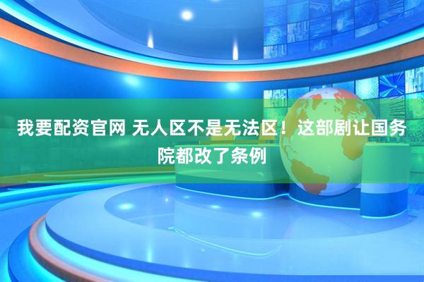 我要配资官网 无人区不是无法区！这部剧让国务院都改了条例