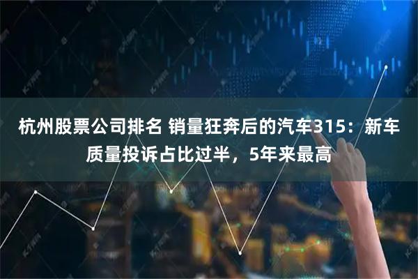 杭州股票公司排名 销量狂奔后的汽车315：新车质量投诉占比过半，5年来最高