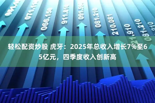 轻松配资炒股 虎牙：2025年总收入增长7%至65亿元，四季度收入创新高