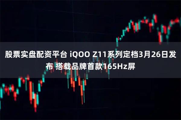股票实盘配资平台 iQOO Z11系列定档3月26日发布 搭载品牌首款165Hz屏