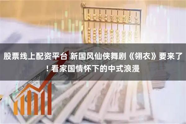 股票线上配资平台 新国风仙侠舞剧《翎衣》要来了! 看家国情怀下的中式浪漫
