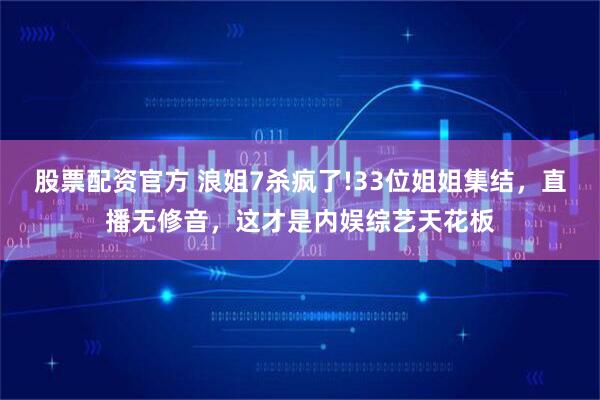 股票配资官方 浪姐7杀疯了!33位姐姐集结，直播无修音，这才是内娱综艺天花板