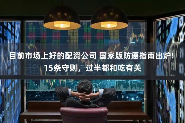 目前市场上好的配资公司 国家版防癌指南出炉! 15条守则，过半都和吃有关