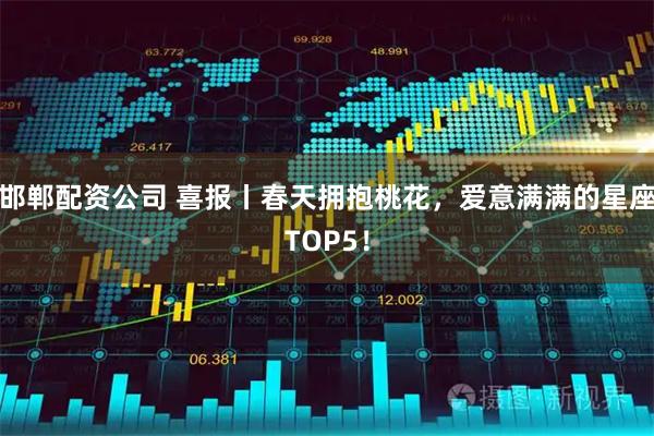 邯郸配资公司 喜报丨春天拥抱桃花，爱意满满的星座TOP5！