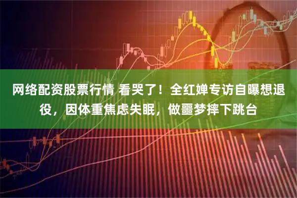 网络配资股票行情 看哭了！全红婵专访自曝想退役，因体重焦虑失眠，做噩梦摔下跳台