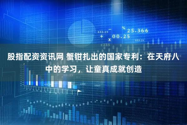 股指配资资讯网 蟹钳扎出的国家专利：在天府八中的学习，让童真成就创造