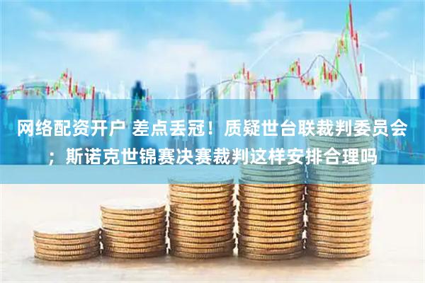 网络配资开户 差点丢冠！质疑世台联裁判委员会；斯诺克世锦赛决赛裁判这样安排合理吗